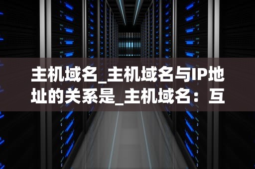 主机域名_主机域名与IP地址的关系是_主机域名：互联网的基石