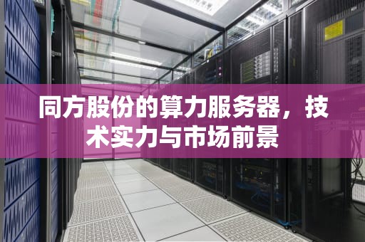 同方股份的算力服务器，技术实力与市场前景