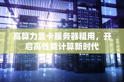 高算力显卡服务器租用，开启高性能计算新时代