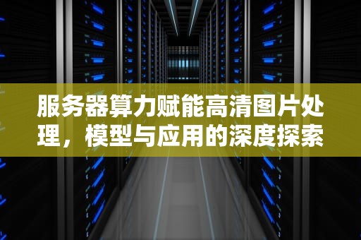 服务器算力赋能高清图片处理，模型与应用的深度探索