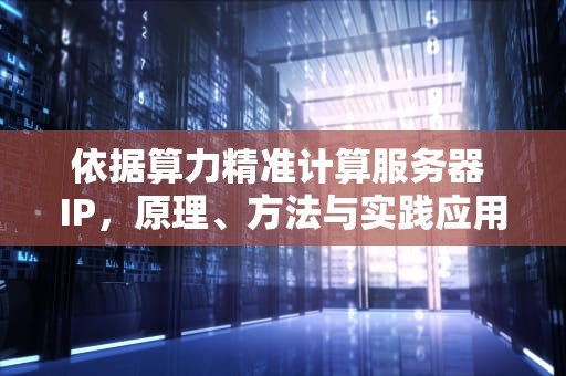 依据算力精准计算服务器 IP，原理、方法与实践应用
