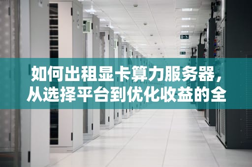 如何出租显卡算力服务器，从选择平台到优化收益的全方位指南