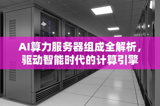 AI算力服务器组成全解析，驱动智能时代的计算引擎