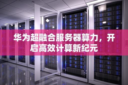 华为超融合服务器算力，开启高效计算新纪元