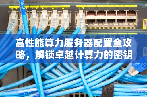 高性能算力服务器配置全攻略，解锁卓越计算力的密钥