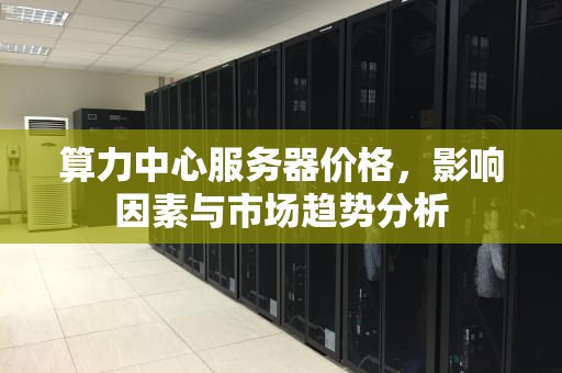 算力中心服务器价格，影响因素与市场趋势分析