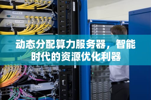 动态分配算力服务器，智能时代的资源优化利器