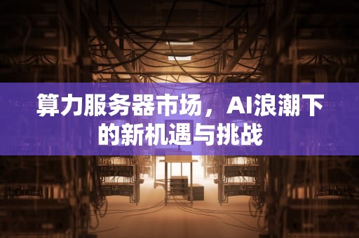 算力服务器市场，AI浪潮下的新机遇与挑战