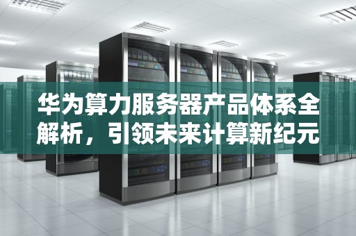 华为算力服务器产品体系全解析，引领未来计算新纪元