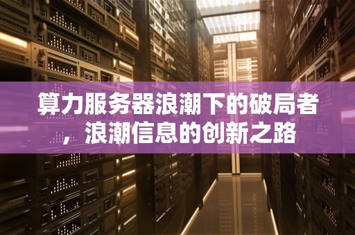算力服务器浪潮下的破局者，浪潮信息的创新之路
