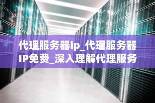 代理服务器ip_代理服务器IP免费_深入理解代理服务器IP及其应用