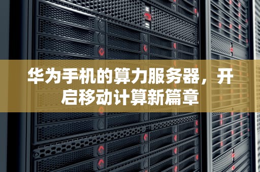 华为手机的算力服务器，开启移动计算新篇章