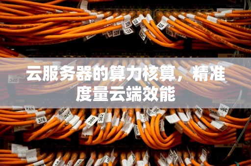云服务器的算力核算，精准度量云端效能