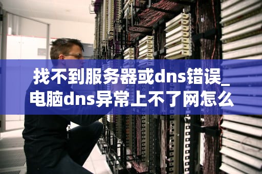 找不到服务器或dns错误_电脑dns异常上不了网怎么解决_找不到服务器或DNS错误的解决方案与预防措施