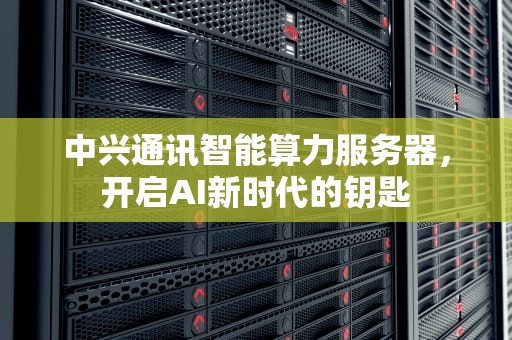 中兴通讯智能算力服务器，开启AI新时代的钥匙