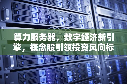 算力服务器，数字经济新引擎，概念股引领投资风向标