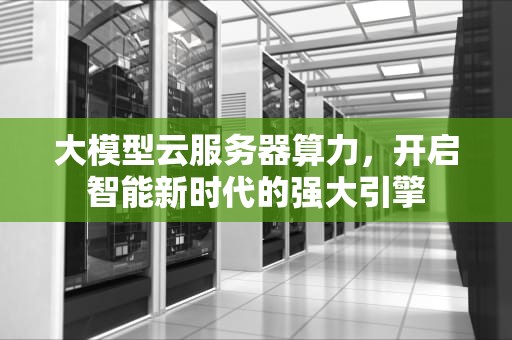 大模型云服务器算力，开启智能新时代的强大引擎