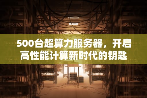 500台超算力服务器，开启高性能计算新时代的钥匙