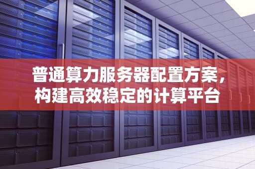 普通算力服务器配置方案，构建高效稳定的计算平台