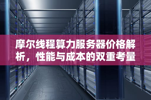 摩尔线程算力服务器价格解析，性能与成本的双重考量