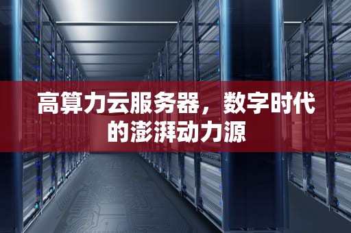 高算力云服务器，数字时代的澎湃动力源