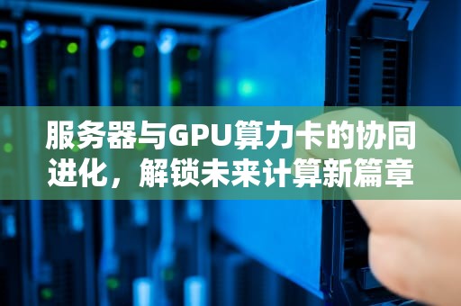 服务器与GPU算力卡的协同进化，解锁未来计算新篇章