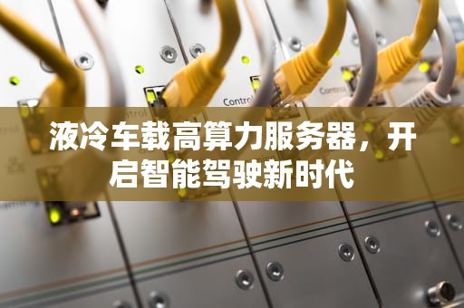 液冷车载高算力服务器，开启智能驾驶新时代