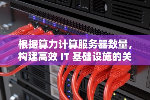 根据算力计算服务器数量，构建高效 IT 基础设施的关键考量
