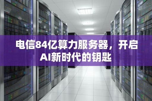 电信84亿算力服务器，开启AI新时代的钥匙
