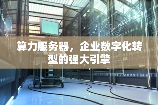 算力服务器，企业数字化转型的强大引擎
