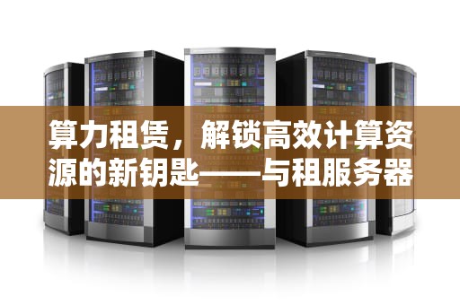 算力租赁，解锁高效计算资源的新钥匙——与租服务器的深度对比