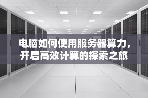电脑如何使用服务器算力，开启高效计算的探索之旅