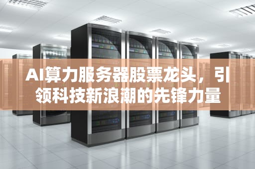 AI算力服务器股票龙头，引领科技新浪潮的先锋力量