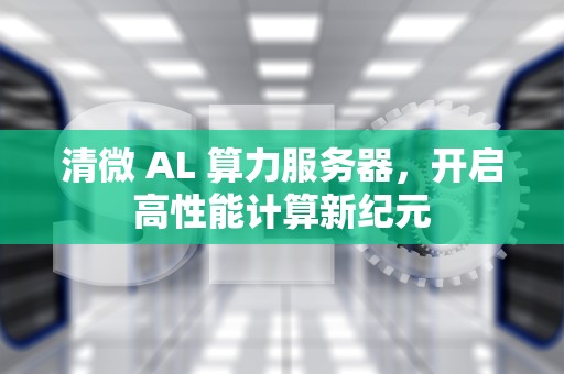清微 AL 算力服务器，开启高性能计算新纪元