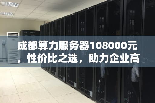 成都算力服务器108000元，性价比之选，助力企业高效发展