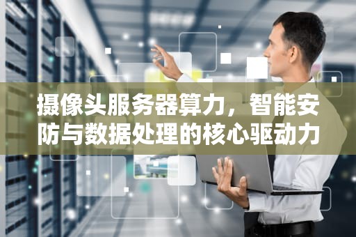 摄像头服务器算力，智能安防与数据处理的核心驱动力