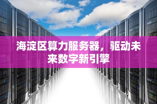 海淀区算力服务器，驱动未来数字新引擎