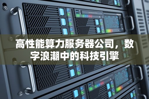 高性能算力服务器公司，数字浪潮中的科技引擎