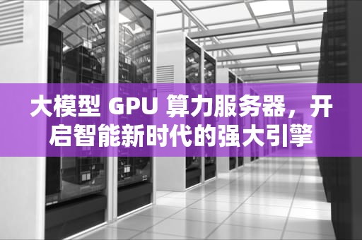 大模型 GPU 算力服务器，开启智能新时代的强大引擎
