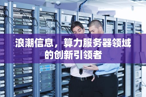 浪潮信息，算力服务器领域的创新引领者