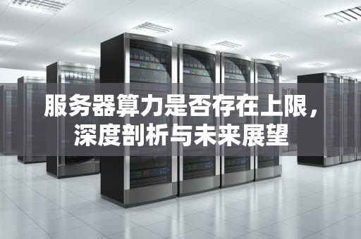 服务器算力是否存在上限，深度剖析与未来展望