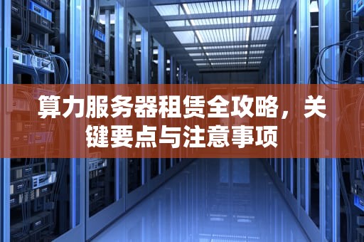 算力服务器租赁全攻略，关键要点与注意事项
