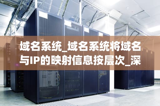 域名系统_域名系统将域名与IP的映射信息按层次_深入理解域名系统