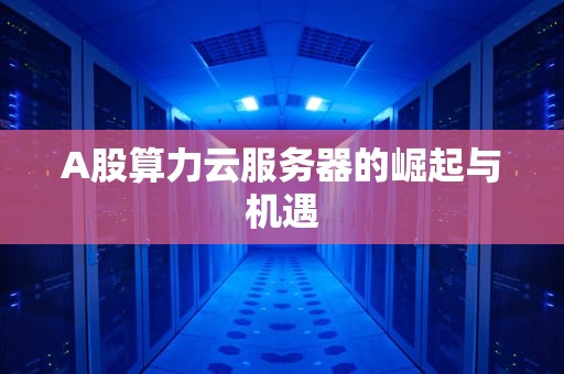 A股算力云服务器的崛起与机遇