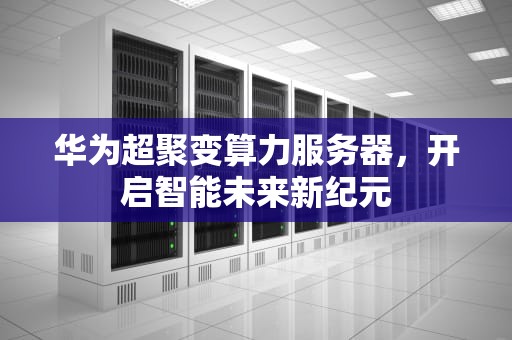 华为超聚变算力服务器，开启智能未来新纪元