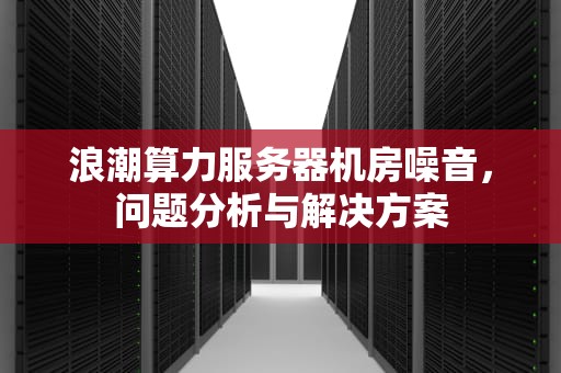 浪潮算力服务器机房噪音，问题分析与解决方案