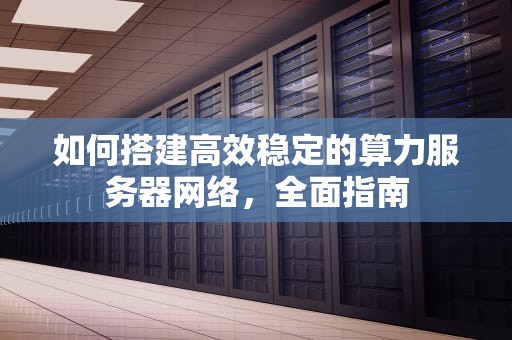 如何搭建高效稳定的算力服务器网络，全面指南