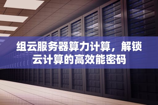 组云服务器算力计算，解锁云计算的高效能密码