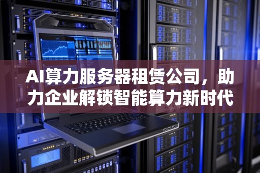 AI算力服务器租赁公司，助力企业解锁智能算力新时代