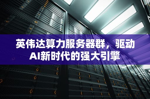 英伟达算力服务器群，驱动AI新时代的强大引擎
